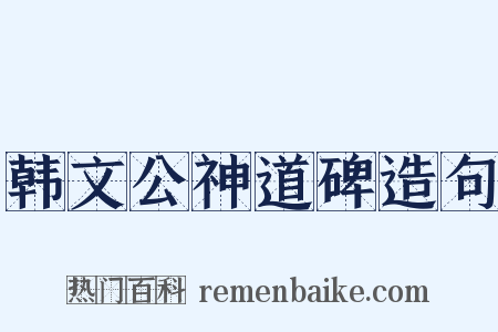 韩文公神道碑造句是什么意思的图片